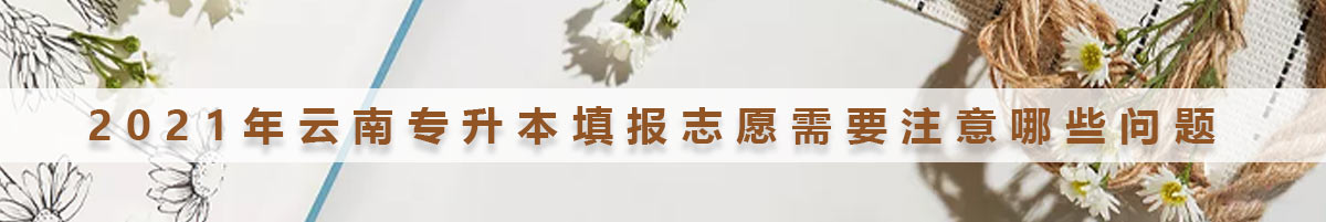 2021年云南專升本填報志愿需要注意哪些問題
