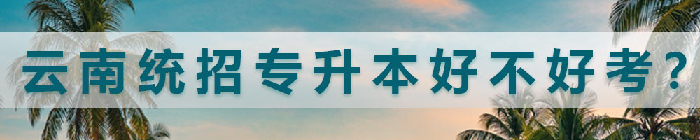 云南統(tǒng)招專升本好不好考？