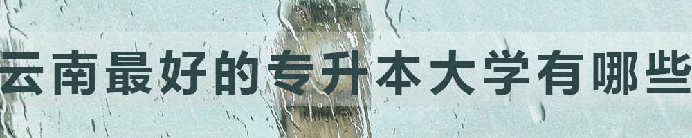 云南最好的專升本大學有哪些？
