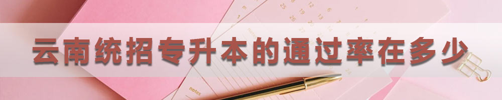 云南統(tǒng)招專升本的通過率在多少