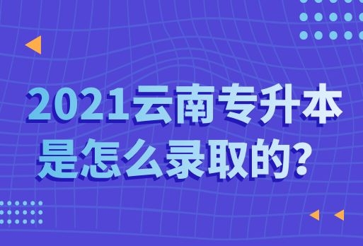 2021云南專升本是怎么錄取的？